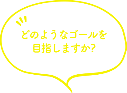 どのようなゴールを目指しますか?